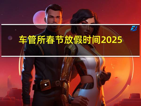 车管所春节放假时间2025的相关图片