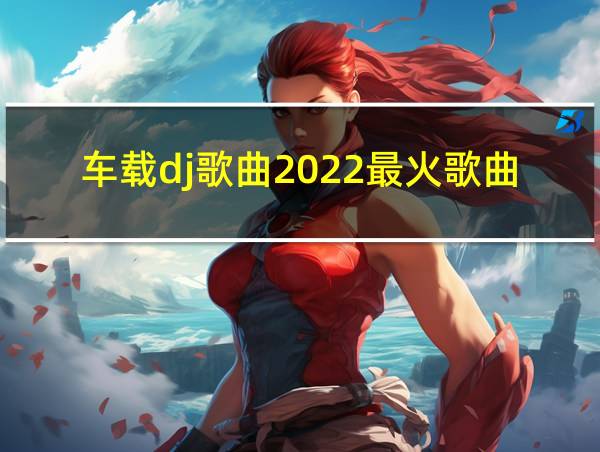 车载dj歌曲2022最火歌曲的相关图片