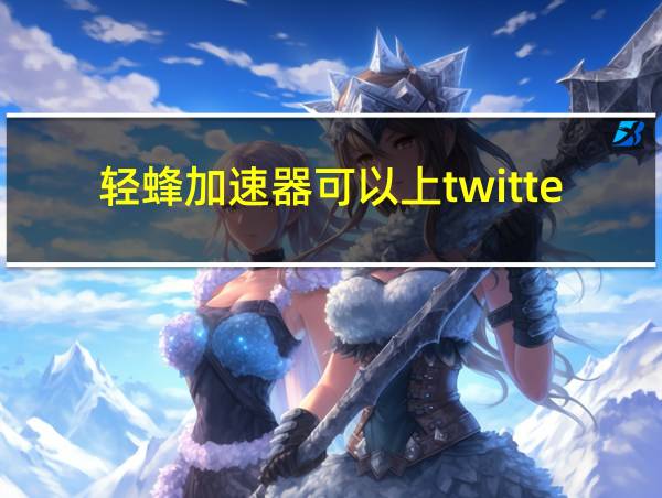 轻蜂加速器可以上twitter吗的相关图片