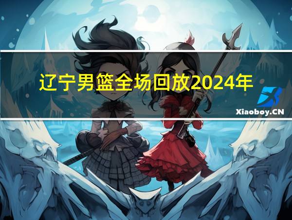 辽宁男篮全场回放2024年的相关图片