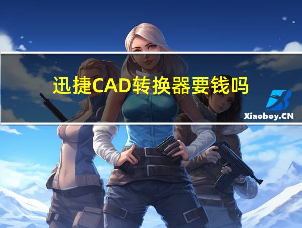 迅捷CAD转换器要钱吗的相关图片