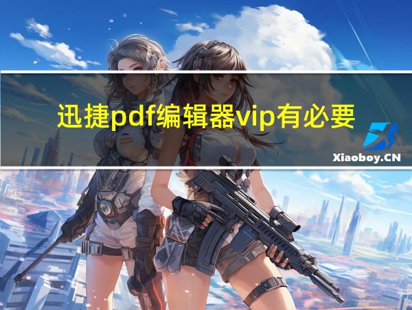 迅捷pdf编辑器vip有必要吗的相关图片