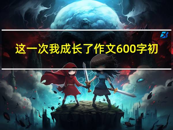 这一次我成长了作文600字初中的相关图片