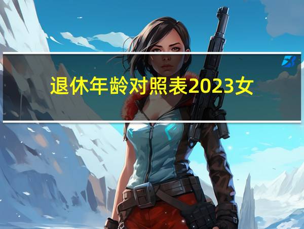 退休年龄对照表2023女的相关图片