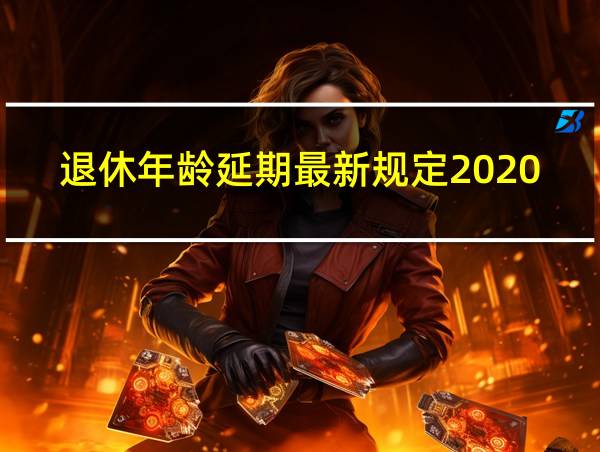 退休年龄延期最新规定2020的相关图片