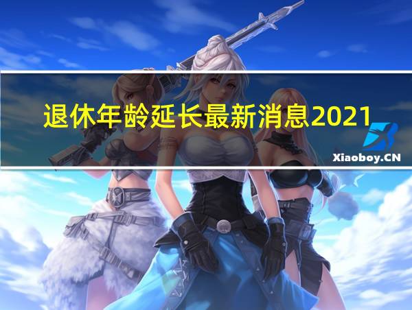 退休年龄延长最新消息2021年开始执行的相关图片