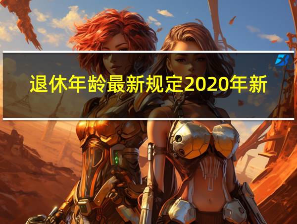 退休年龄最新规定2020年新政策解读的相关图片