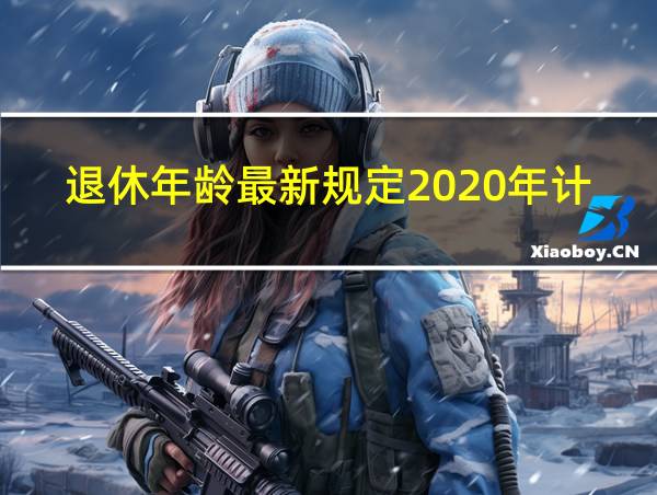 退休年龄最新规定2020年计算方法的相关图片