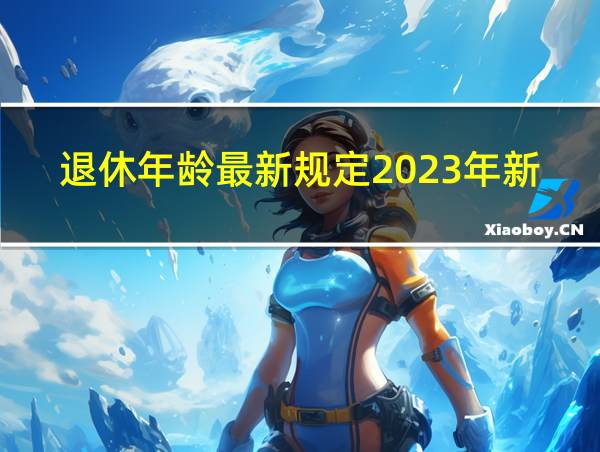 退休年龄最新规定2023年新政策解读视频的相关图片