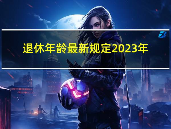 退休年龄最新规定2023年的相关图片