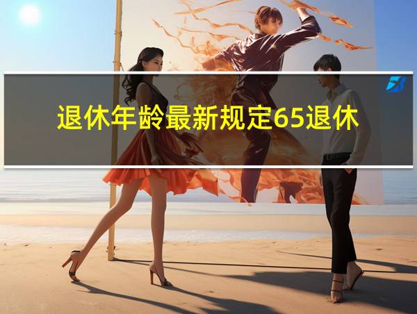 退休年龄最新规定65退休的相关图片