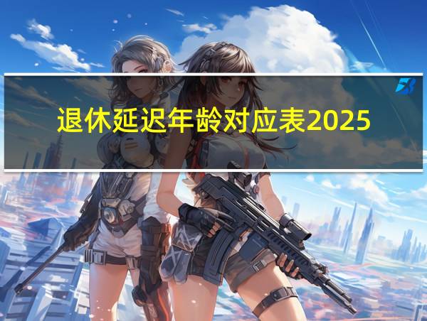 退休延迟年龄对应表2025的相关图片