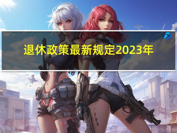 退休政策最新规定2023年的相关图片