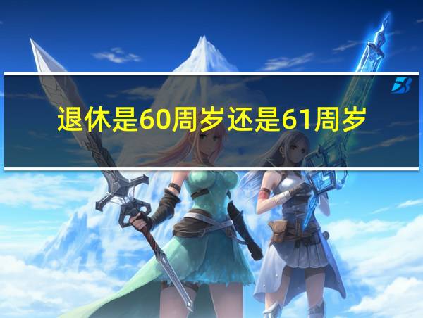 退休是60周岁还是61周岁的相关图片