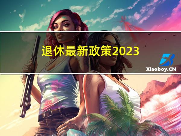 退休最新政策2023的相关图片