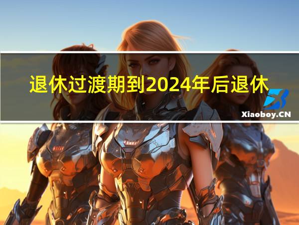 退休过渡期到2024年后退休金多少的相关图片