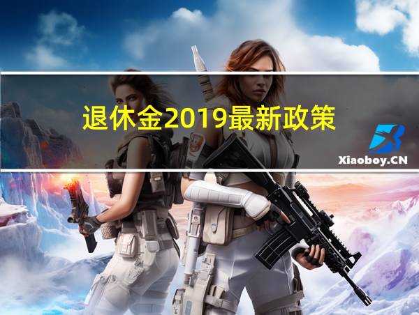 退休金2019最新政策的相关图片