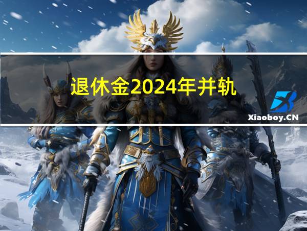 退休金2024年并轨的相关图片