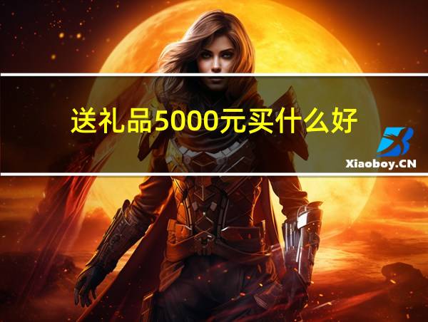 送礼品5000元买什么好的相关图片