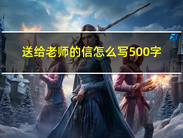 送给老师的信怎么写500字的相关图片