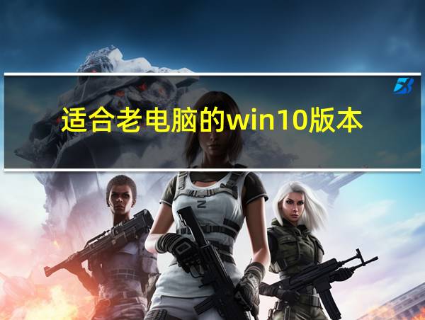 适合老电脑的win10版本的相关图片