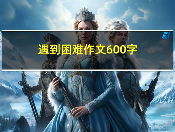 遇到困难作文600字的相关图片