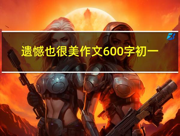 遗憾也很美作文600字初一的相关图片