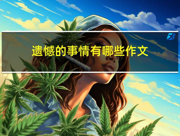 遗憾的事情有哪些作文的相关图片