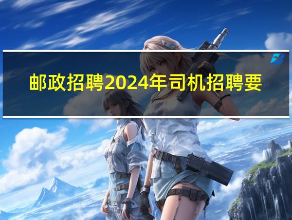 邮政招聘2024年司机招聘要求的相关图片