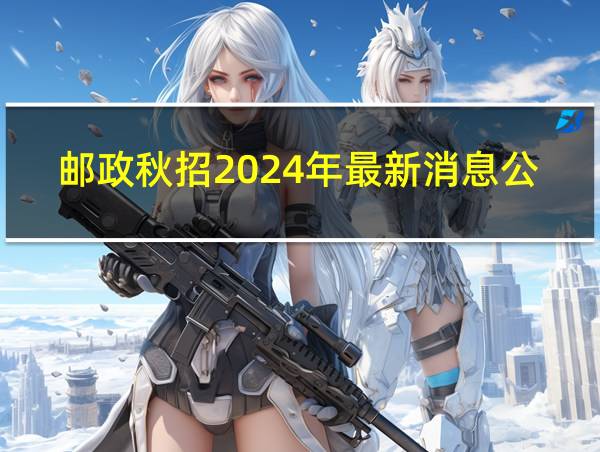 邮政秋招2024年最新消息公告的相关图片