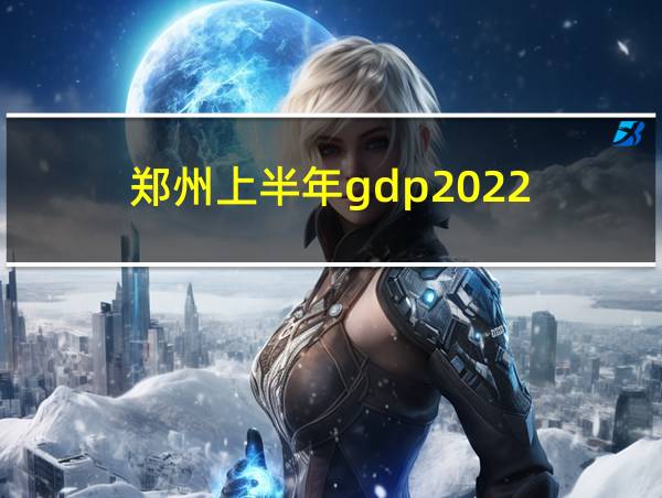 郑州上半年gdp2022的相关图片