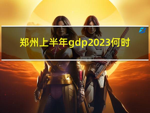 郑州上半年gdp2023何时出的相关图片