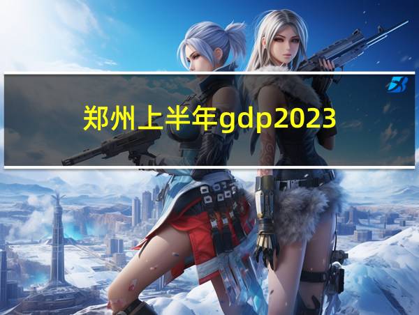 郑州上半年gdp2023的相关图片