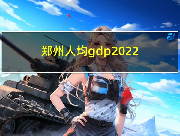 郑州人均gdp2022的相关图片