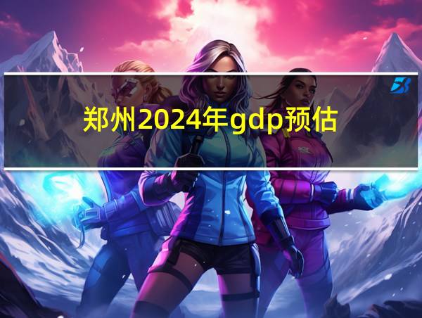 郑州2024年gdp预估的相关图片