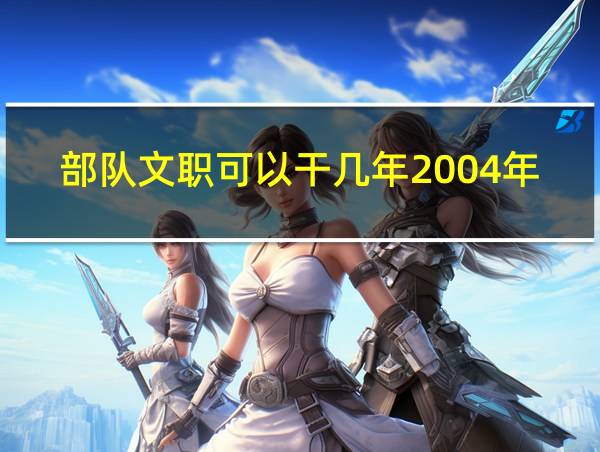 部队文职可以干几年2004年部队的军装是怎么样的?的相关图片