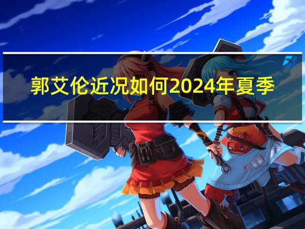 郭艾伦近况如何2024年夏季的相关图片