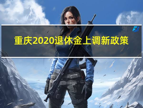 重庆2020退休金上调新政策的相关图片