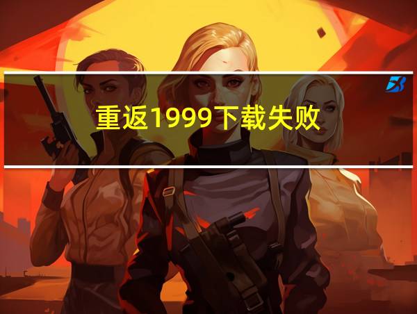 重返1999下载失败的相关图片