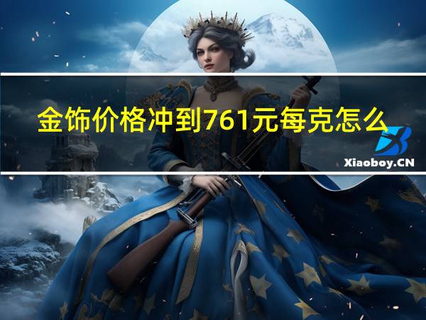 金饰价格冲到761元每克怎么算的的相关图片