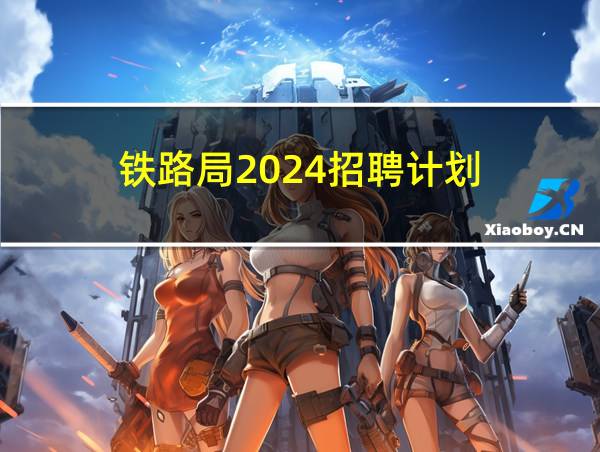 铁路局2024招聘计划的相关图片