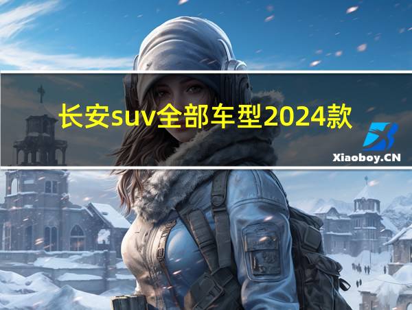 长安suv全部车型2024款的相关图片