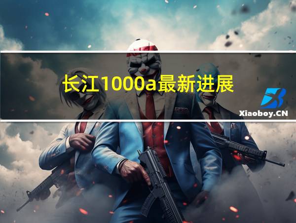 长江1000a最新进展的相关图片