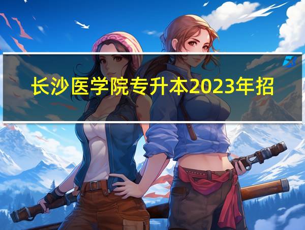 长沙医学院专升本2023年招生简章的相关图片