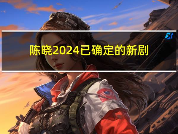 陈晓2024已确定的新剧的相关图片