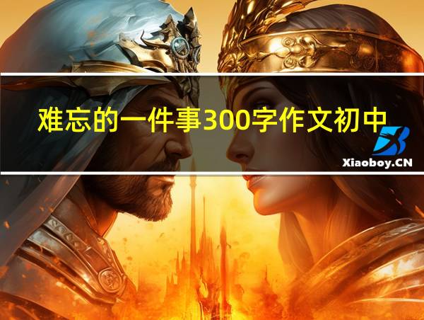 难忘的一件事300字作文初中的相关图片