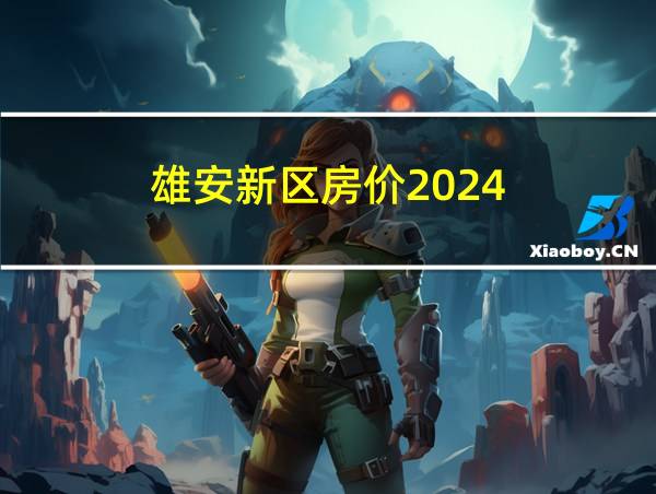 雄安新区房价2024的相关图片