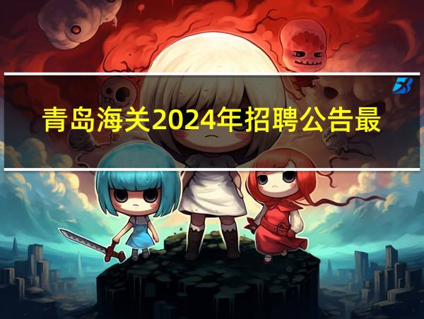 青岛海关2024年招聘公告最新的相关图片