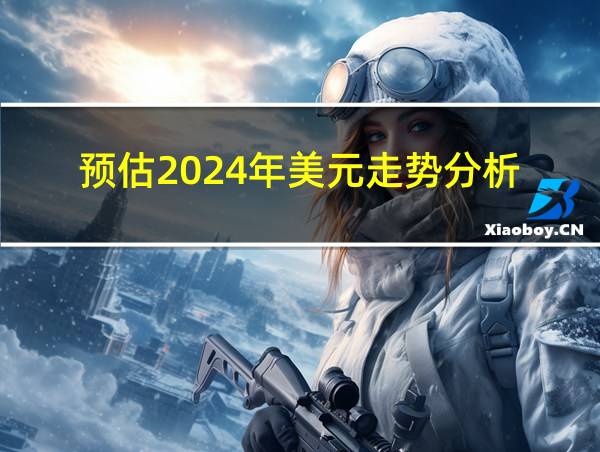 预估2024年美元走势分析的相关图片