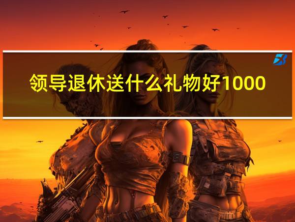 领导退休送什么礼物好1000左右的相关图片